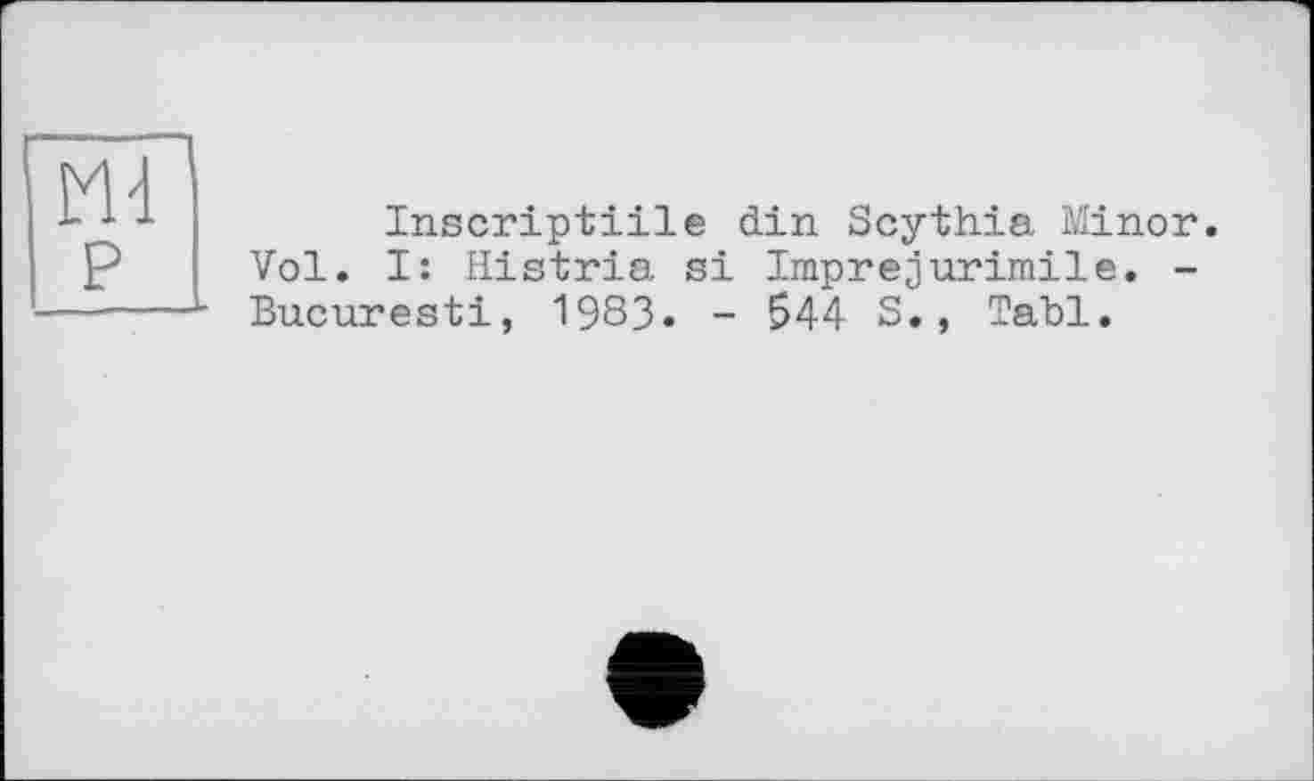 ﻿Md
p
Inscriptiile din Scythia Minor. Vol. I: Histria si Imprejurimile. -Bucuresti, 1983. - 544 S., Tabl.